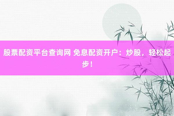 股票配资平台查询网 免息配资开户：炒股，轻松起步！