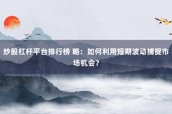 炒股杠杆平台排行榜 略：如何利用短期波动捕捉市场机会？