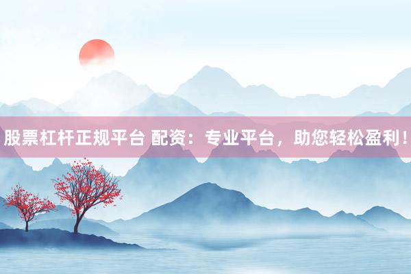 股票杠杆正规平台 配资：专业平台，助您轻松盈利！