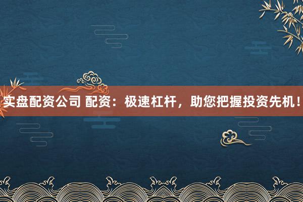 实盘配资公司 配资：极速杠杆，助您把握投资先机！