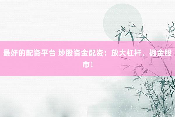 最好的配资平台 炒股资金配资：放大杠杆，掘金股市！