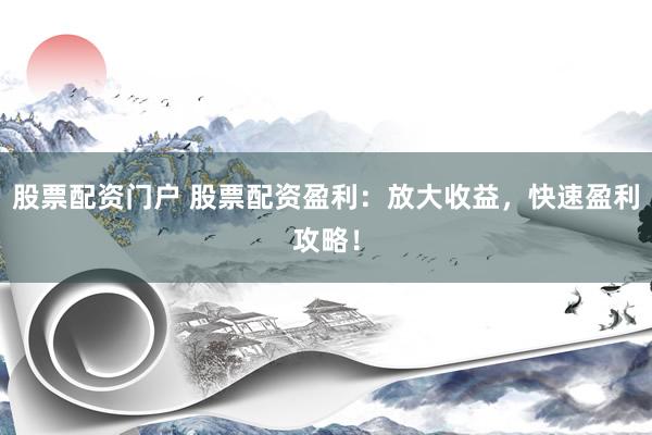股票配资门户 股票配资盈利：放大收益，快速盈利攻略！