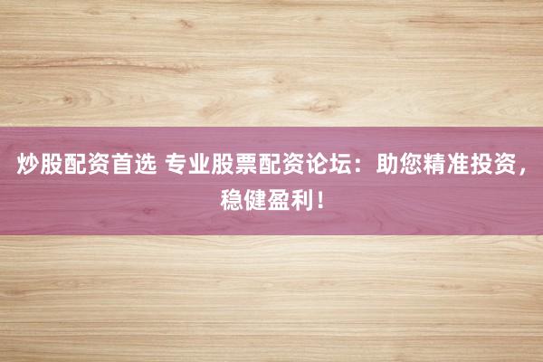 炒股配资首选 专业股票配资论坛：助您精准投资，稳健盈利！