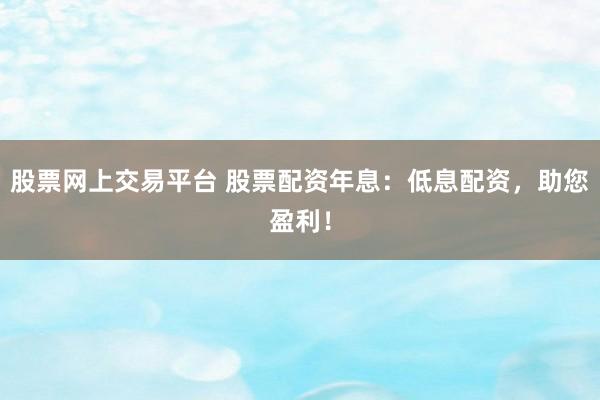 股票网上交易平台 股票配资年息：低息配资，助您盈利！