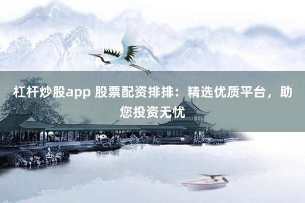 杠杆炒股app 股票配资排排：精选优质平台，助您投资无忧
