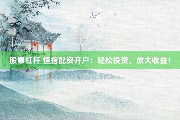 股票杠杆 恒指配资开户：轻松投资，放大收益！