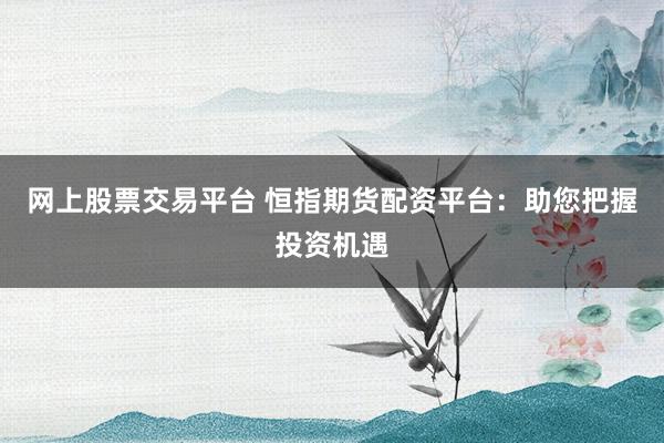 网上股票交易平台 恒指期货配资平台：助您把握投资机遇