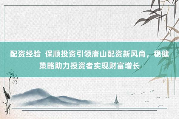 配资经验  保顺投资引领唐山配资新风尚，稳健策略助力投资者实现财富增长