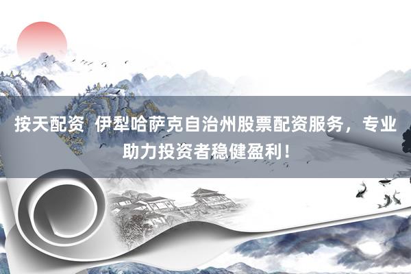 按天配资  伊犁哈萨克自治州股票配资服务，专业助力投资者稳健盈利！
