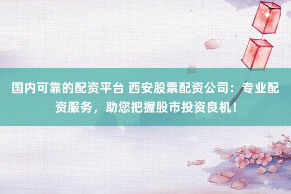 国内可靠的配资平台 西安股票配资公司：专业配资服务，助您把握股市投资良机！