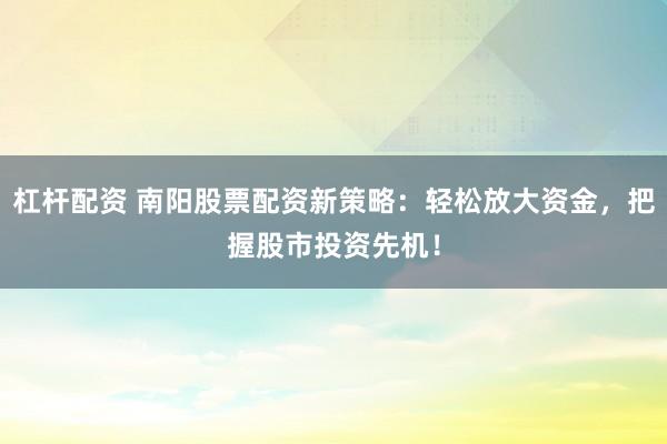 杠杆配资 南阳股票配资新策略：轻松放大资金，把握股市投资先机！