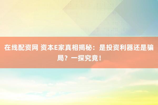 在线配资网 资本E家真相揭秘：是投资利器还是骗局？一探究竟！