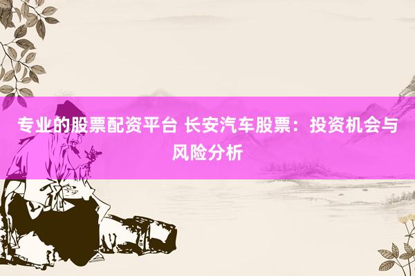 专业的股票配资平台 长安汽车股票：投资机会与风险分析