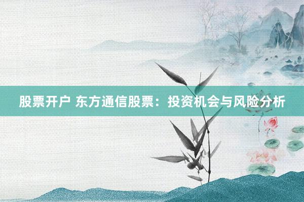 股票开户 东方通信股票：投资机会与风险分析