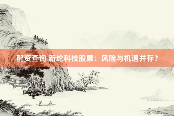 配资查询 新纶科技股票：风险与机遇并存？