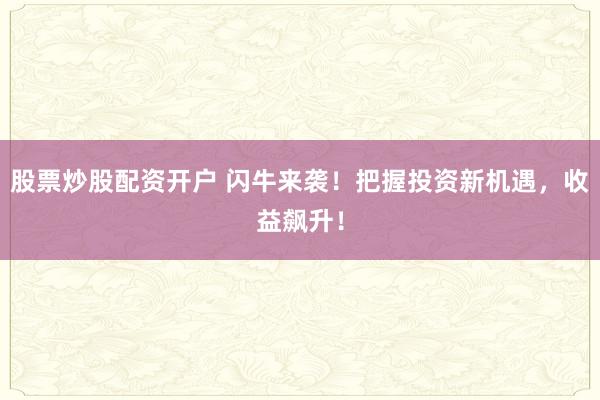 股票炒股配资开户 闪牛来袭！把握投资新机遇，收益飙升！