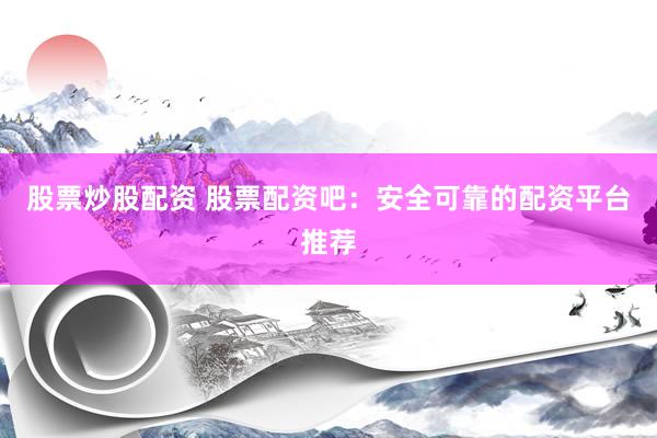股票炒股配资 股票配资吧：安全可靠的配资平台推荐