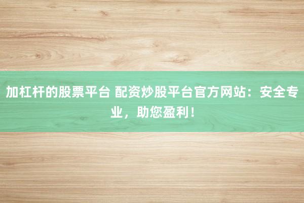 加杠杆的股票平台 配资炒股平台官方网站：安全专业，助您盈利！