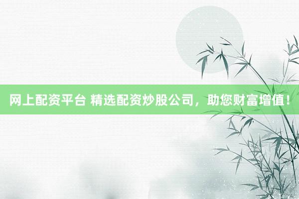 网上配资平台 精选配资炒股公司，助您财富增值！