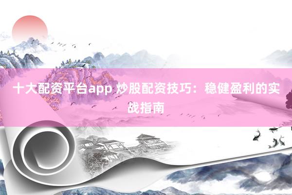 十大配资平台app 炒股配资技巧：稳健盈利的实战指南