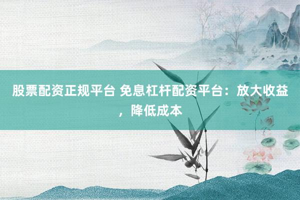 股票配资正规平台 免息杠杆配资平台：放大收益，降低成本