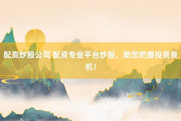 配资炒股公司 配资专业平台炒股，助您把握投资良机！