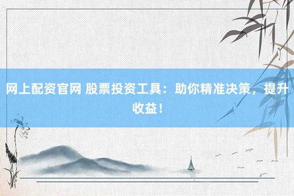 网上配资官网 股票投资工具：助你精准决策，提升收益！