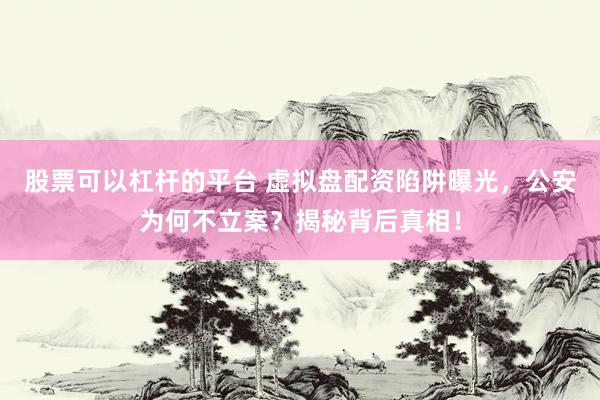 股票可以杠杆的平台 虚拟盘配资陷阱曝光，公安为何不立案？揭秘背后真相！