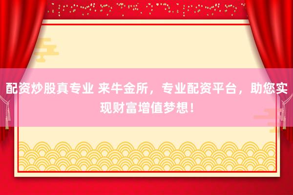 配资炒股真专业 来牛金所，专业配资平台，助您实现财富增值梦想！