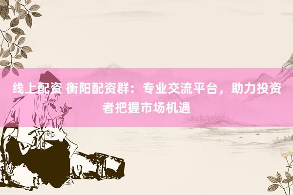 线上配资 衡阳配资群：专业交流平台，助力投资者把握市场机遇