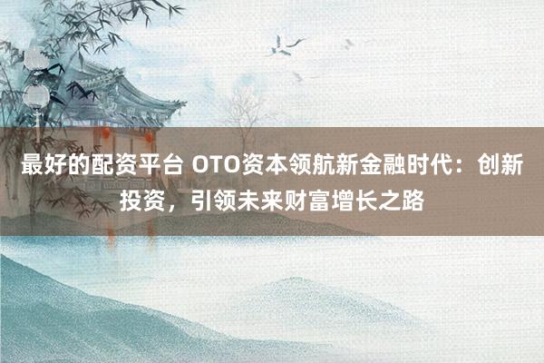 最好的配资平台 OTO资本领航新金融时代：创新投资，引领未来财富增长之路
