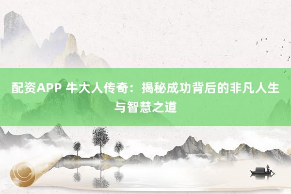 配资APP 牛大人传奇：揭秘成功背后的非凡人生与智慧之道