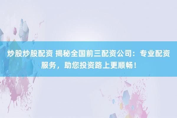炒股炒股配资 揭秘全国前三配资公司：专业配资服务，助您投资路上更顺畅！