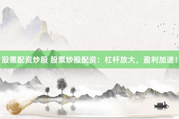 股票配资炒股 股票炒股配资：杠杆放大，盈利加速！