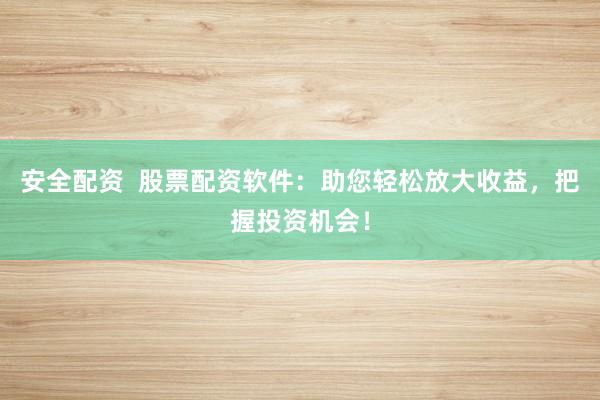 安全配资  股票配资软件：助您轻松放大收益，把握投资机会！