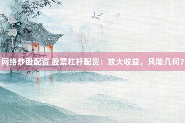 网络炒股配资 股票杠杆配资：放大收益，风险几何？