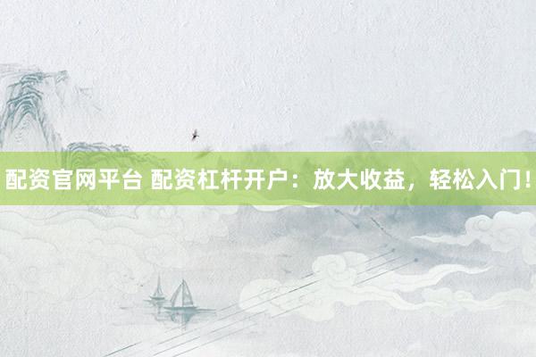 配资官网平台 配资杠杆开户：放大收益，轻松入门！
