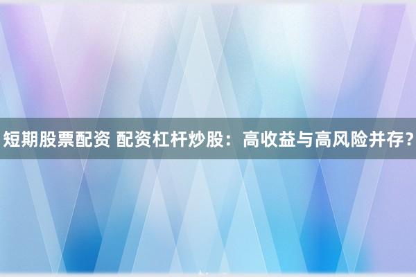 短期股票配资 配资杠杆炒股：高收益与高风险并存？