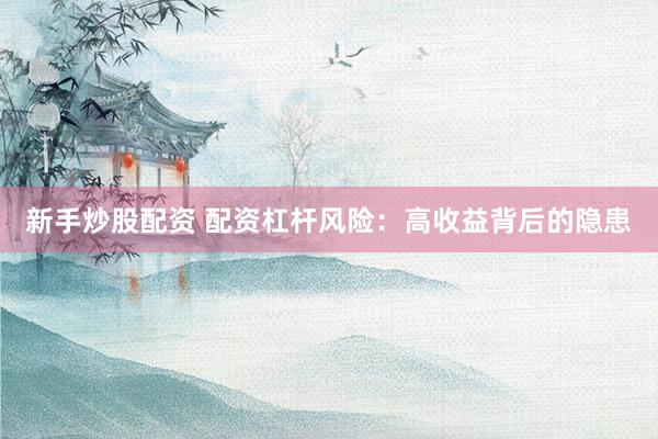 新手炒股配资 配资杠杆风险：高收益背后的隐患