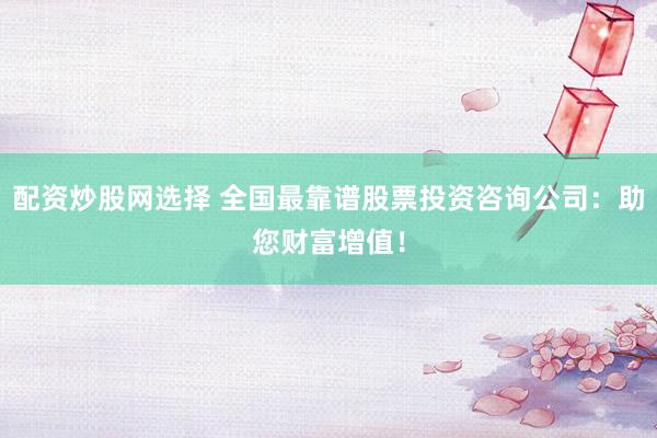 配资炒股网选择 全国最靠谱股票投资咨询公司：助您财富增值！