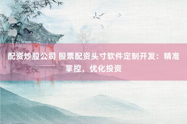 配资炒股公司 股票配资头寸软件定制开发：精准掌控，优化投资