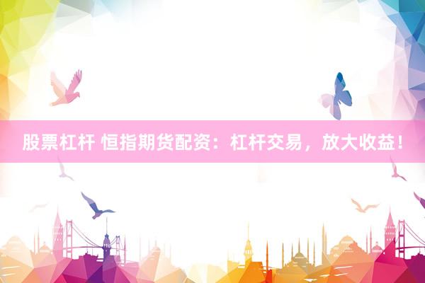 股票杠杆 恒指期货配资：杠杆交易，放大收益！