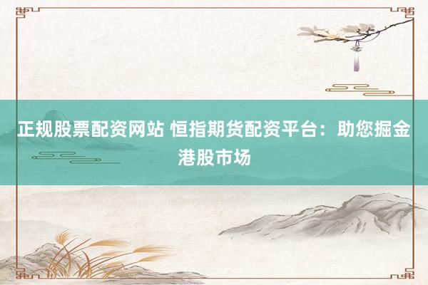 正规股票配资网站 恒指期货配资平台：助您掘金港股市场