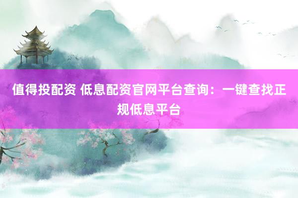 值得投配资 低息配资官网平台查询：一键查找正规低息平台