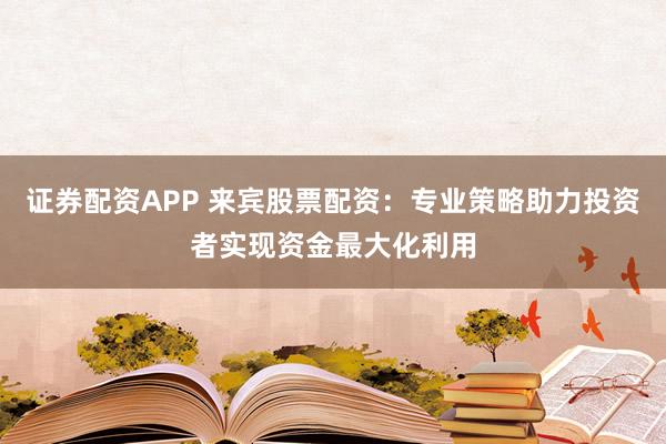 证券配资APP 来宾股票配资：专业策略助力投资者实现资金最大化利用