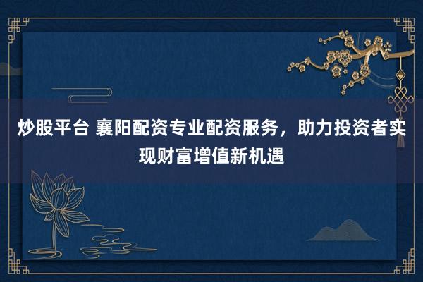 炒股平台 襄阳配资专业配资服务，助力投资者实现财富增值新机遇