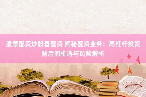 股票配资炒股看配资 揭秘配资业务：高杠杆投资背后的机遇与风险解析