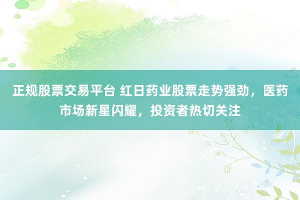 正规股票交易平台 红日药业股票走势强劲，医药市场新星闪耀，投资者热切关注