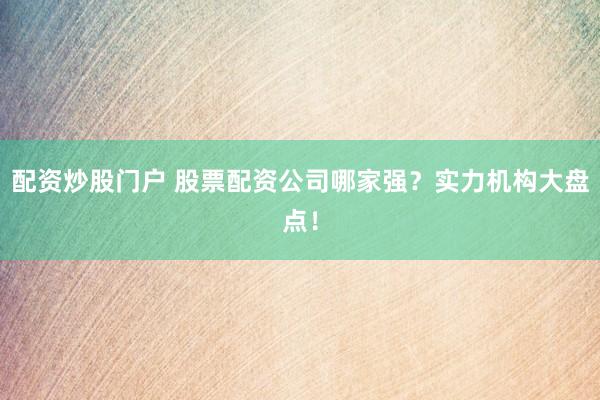 配资炒股门户 股票配资公司哪家强？实力机构大盘点！