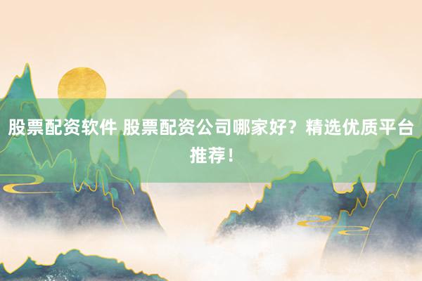 股票配资软件 股票配资公司哪家好？精选优质平台推荐！